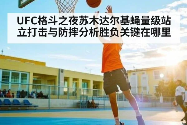 UFC格斗之夜苏木达尔基蝇量级站立打击与防摔分析胜负关键在哪里