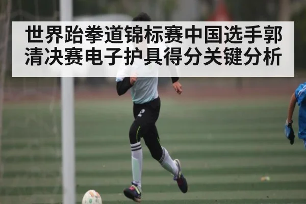 世界跆拳道锦标赛中国选手郭清决赛电子护具得分关键分析