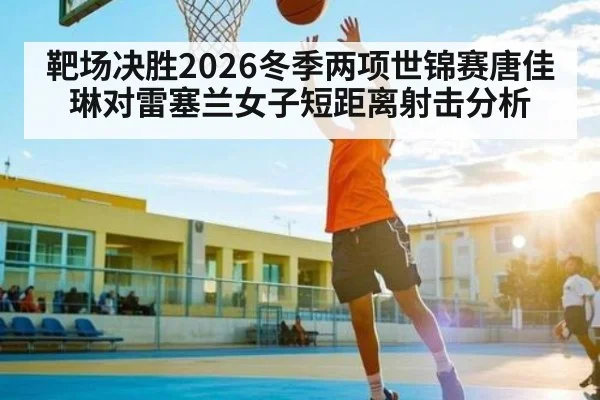 靶场决胜2026冬季两项世锦赛唐佳琳对雷塞兰女子短距离射击分析