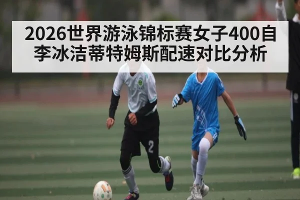 2026世界游泳锦标赛女子400自李冰洁蒂特姆斯配速对比分析