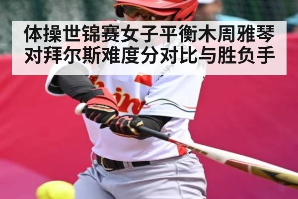 体操世锦赛女子平衡木周雅琴对拜尔斯难度分对比与胜负手