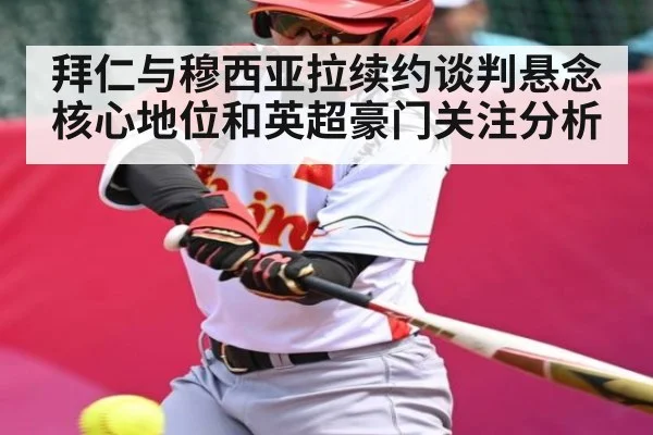 拜仁与穆西亚拉续约谈判悬念 核心地位和英超豪门关注分析