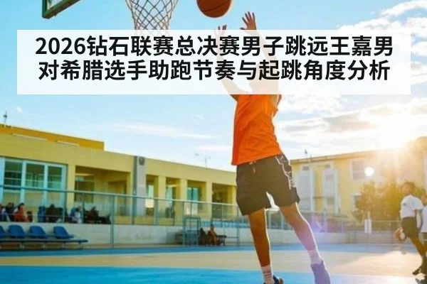 2026钻石联赛总决赛男子跳远王嘉男对希腊选手助跑节奏与起跳角度分析